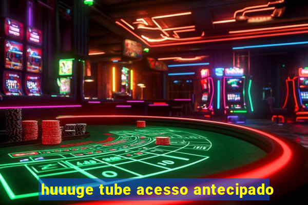 huuuge tube acesso antecipado