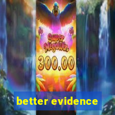 better evidence