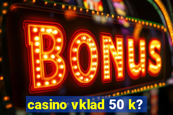 casino vklad 50 k?