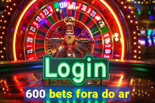 600 bets fora do ar