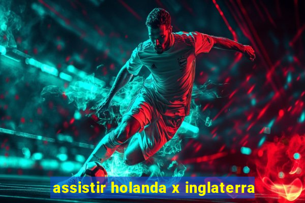 assistir holanda x inglaterra