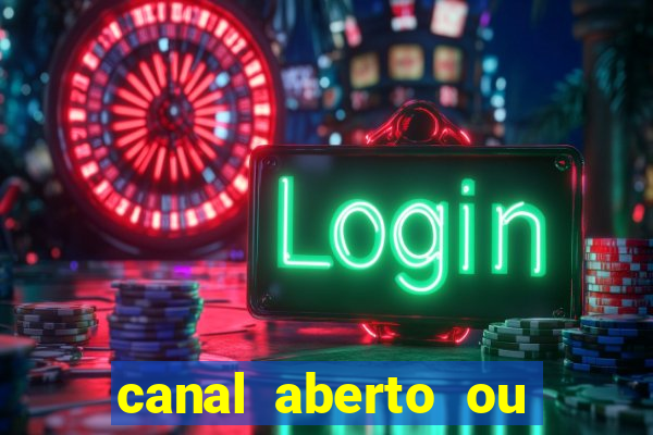 canal aberto ou canal fechado