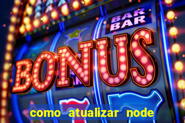 como atualizar node js windows