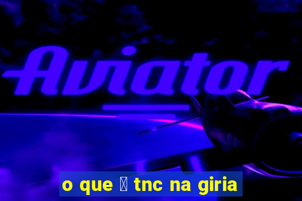 o que 茅 tnc na giria