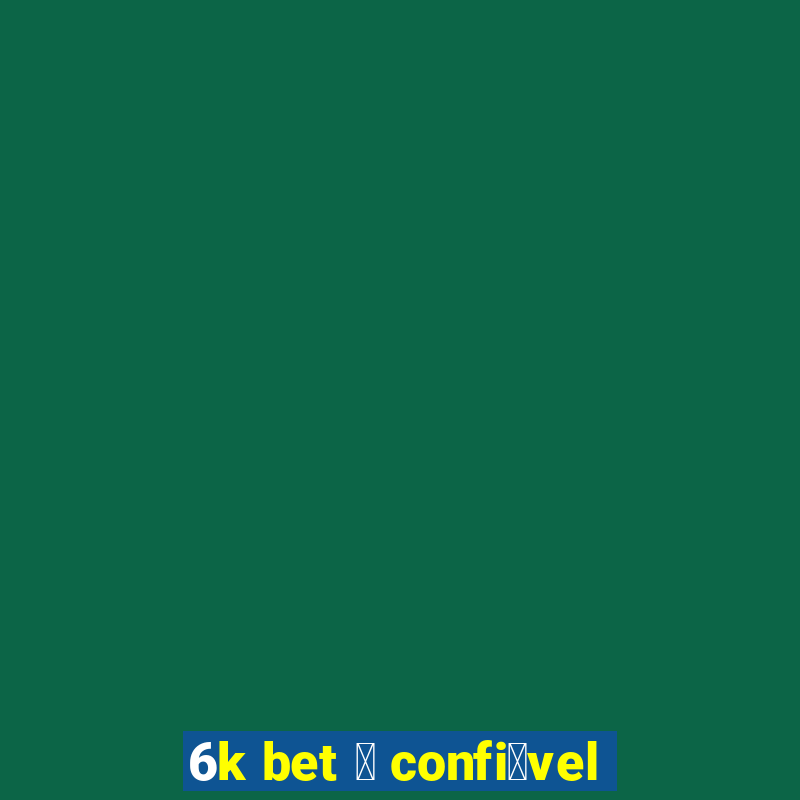 6k bet 茅 confi谩vel