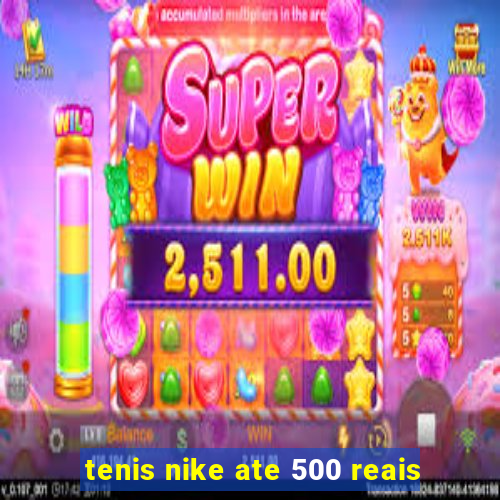 tenis nike ate 500 reais