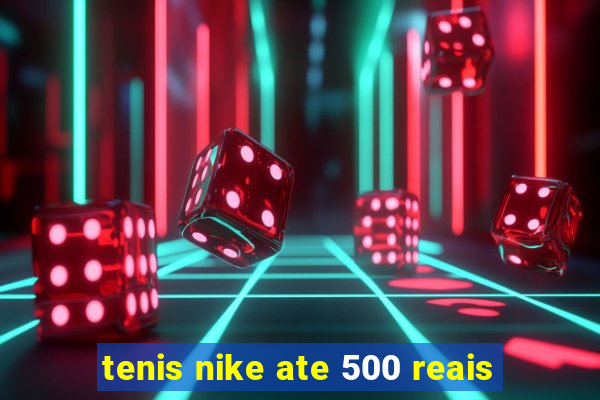 tenis nike ate 500 reais