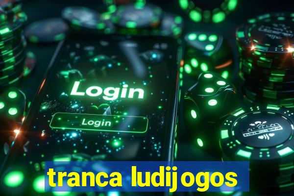 tranca ludijogos