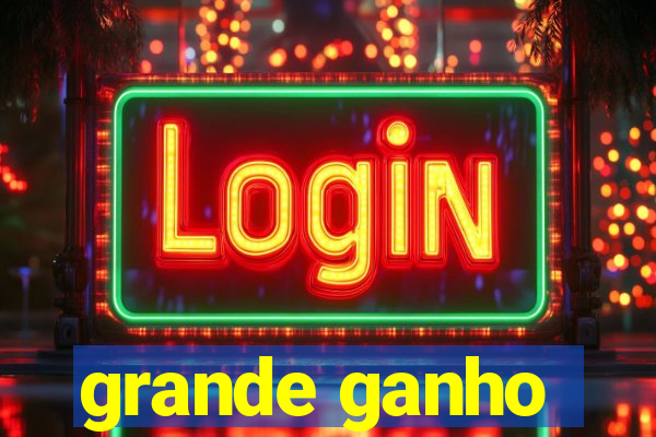 grande ganho