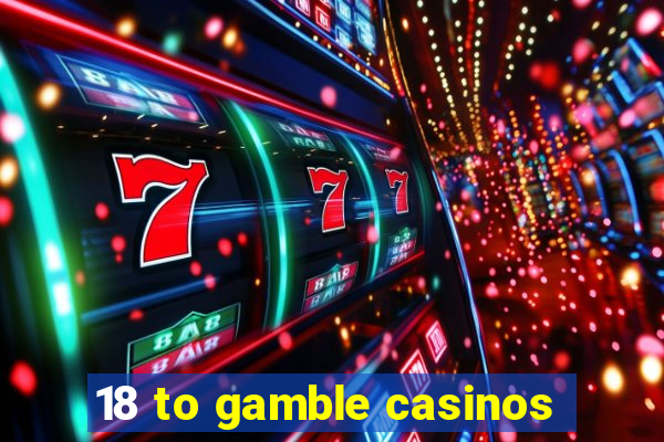 18 to gamble casinos