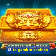 18 to gamble casinos