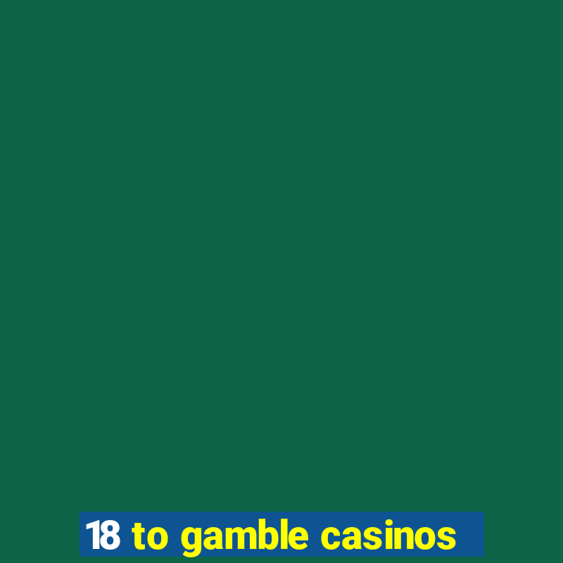 18 to gamble casinos