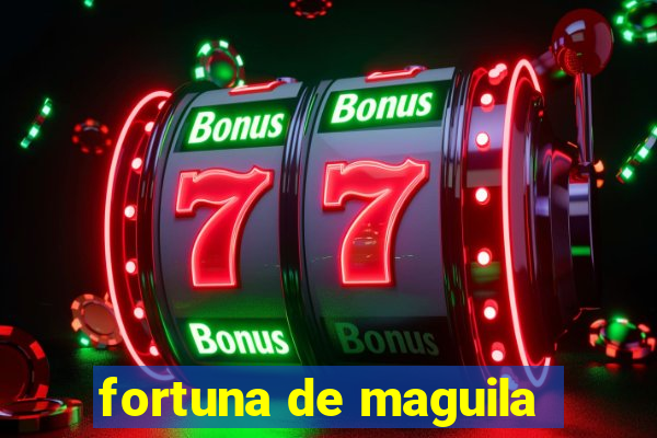 fortuna de maguila