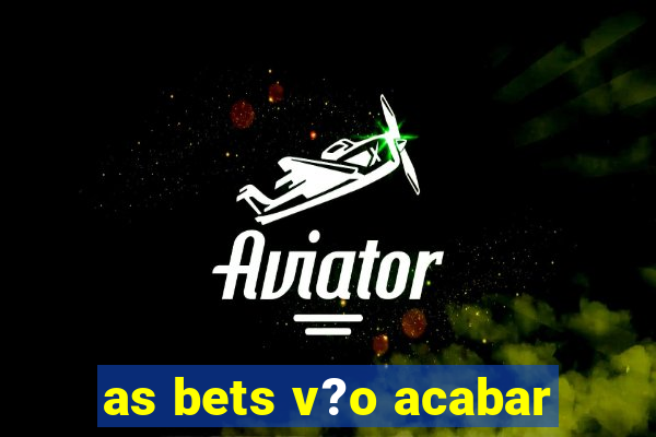 as bets v?o acabar