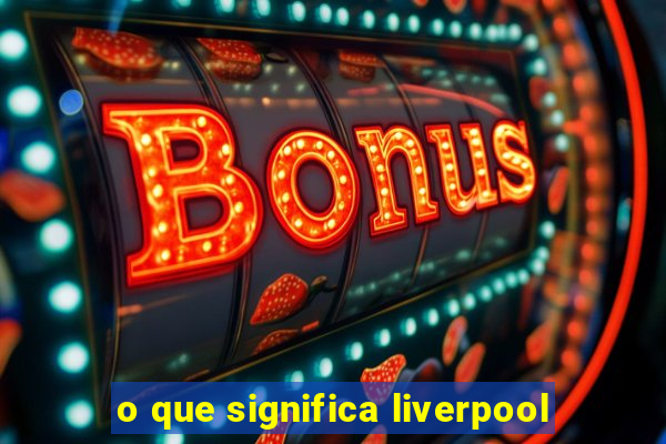 o que significa liverpool