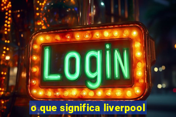 o que significa liverpool