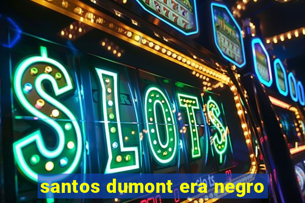 santos dumont era negro