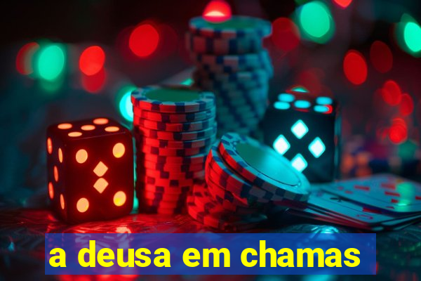 a deusa em chamas