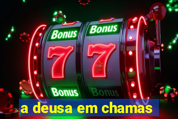 a deusa em chamas