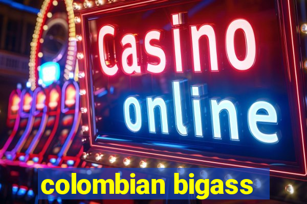 colombian bigass