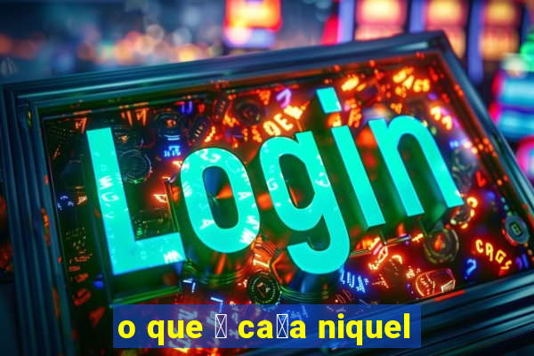 o que 茅 ca莽a niquel