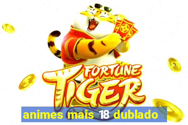 animes mais 18 dublado