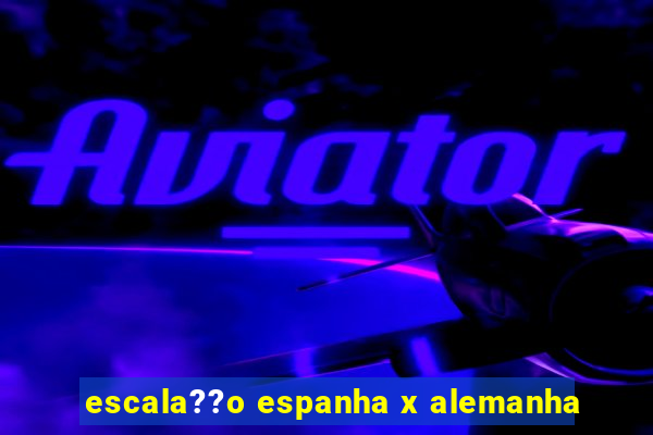 escala??o espanha x alemanha