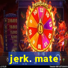 jerk. mate