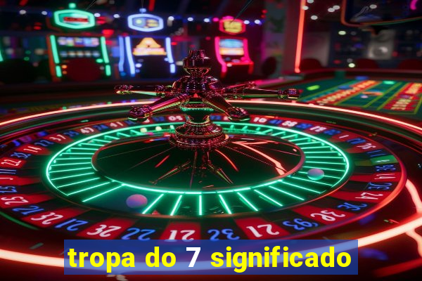 tropa do 7 significado