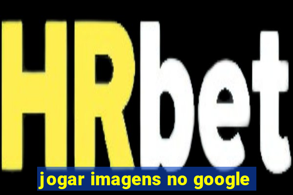 jogar imagens no google