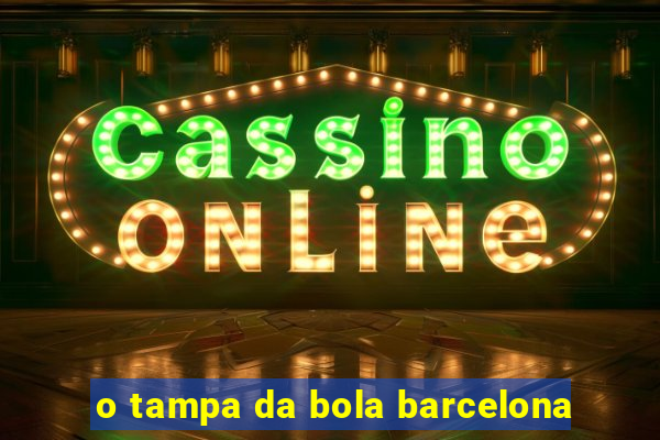 o tampa da bola barcelona