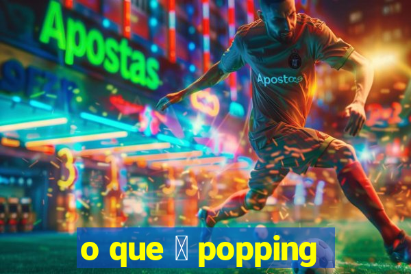 o que 茅 popping