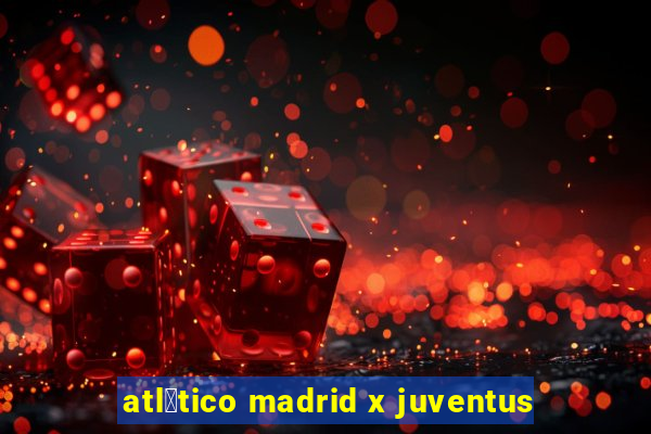 atl茅tico madrid x juventus