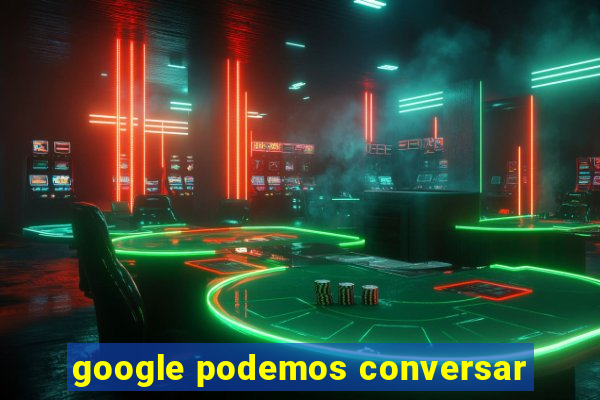 google podemos conversar