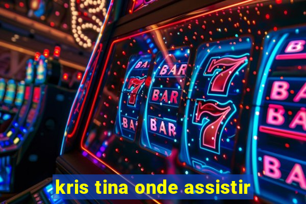 kris tina onde assistir