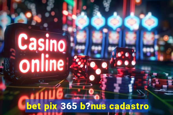 bet pix 365 b?nus cadastro