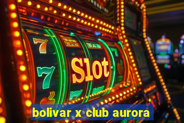 bolivar x club aurora