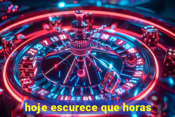 hoje escurece que horas