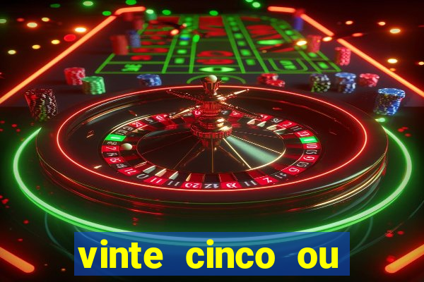 vinte cinco ou vinte e cinco