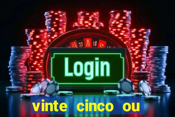 vinte cinco ou vinte e cinco