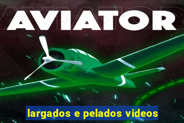 largados e pelados videos