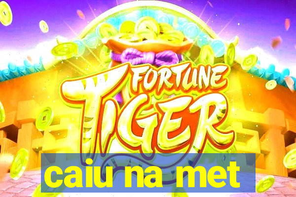 caiu na met