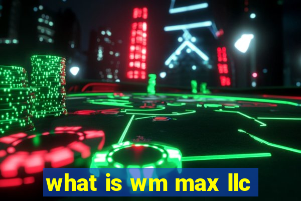 what is wm max llc