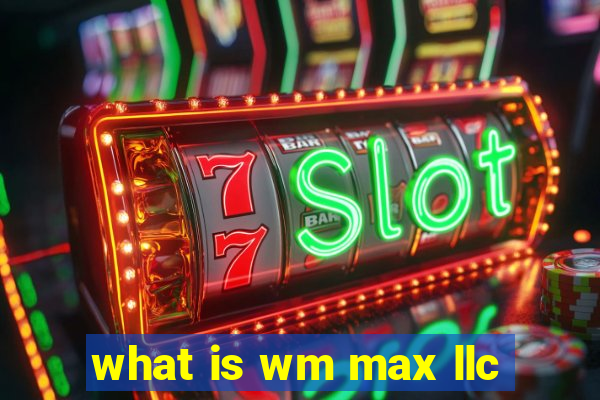 what is wm max llc