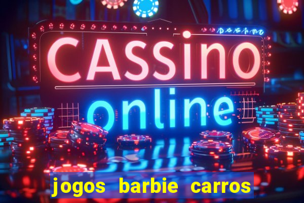 jogos barbie carros suas amigas