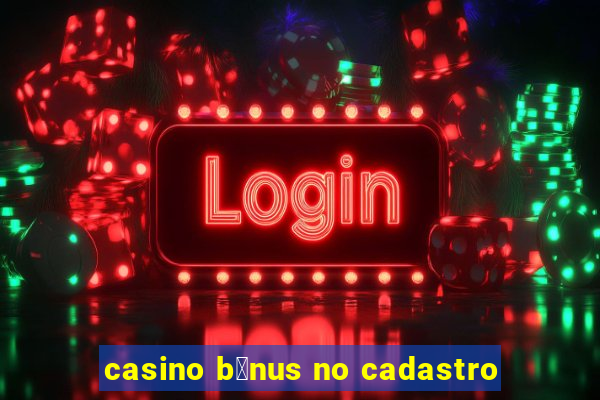 casino b么nus no cadastro