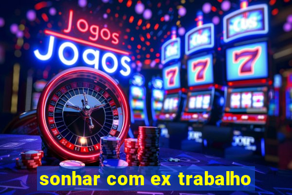 sonhar com ex trabalho