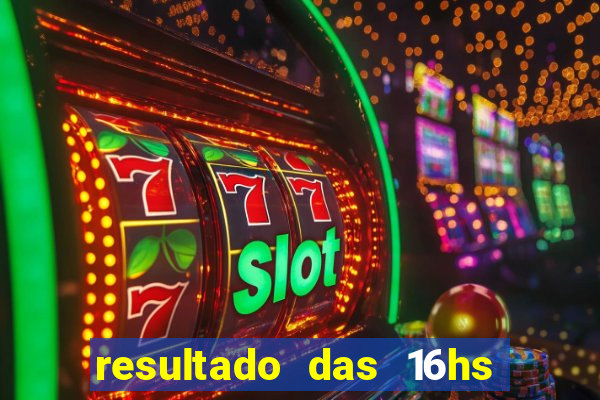 resultado das 16hs de hoje