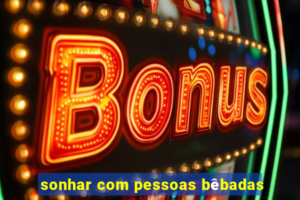 sonhar com pessoas bêbadas