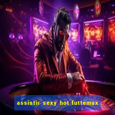 assistir sexy hot futtemax